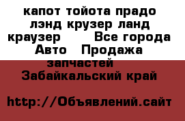 капот тойота прадо лэнд крузер ланд краузер 150 - Все города Авто » Продажа запчастей   . Забайкальский край